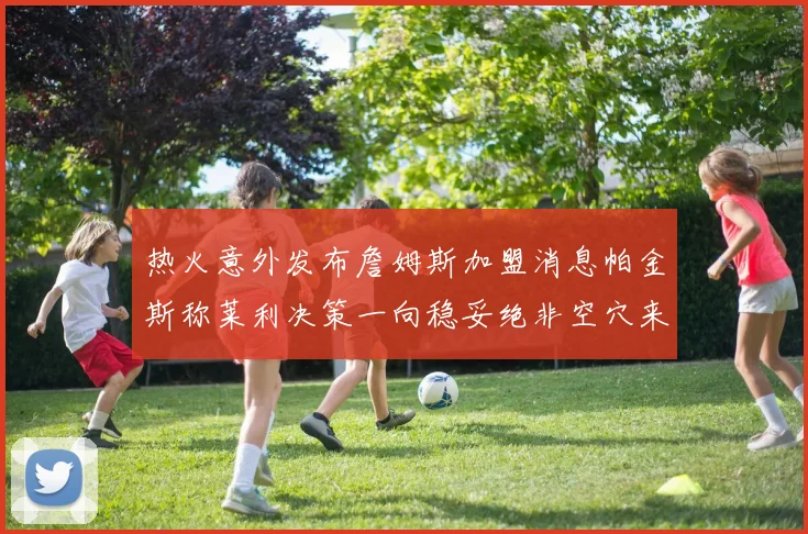 热火意外发布詹姆斯加盟消息帕金斯称莱利决策一向稳妥绝非空穴来风