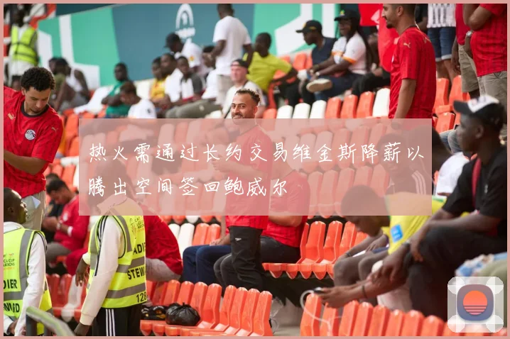 热火需通过长约交易维金斯降薪以腾出空间签回鲍威尔