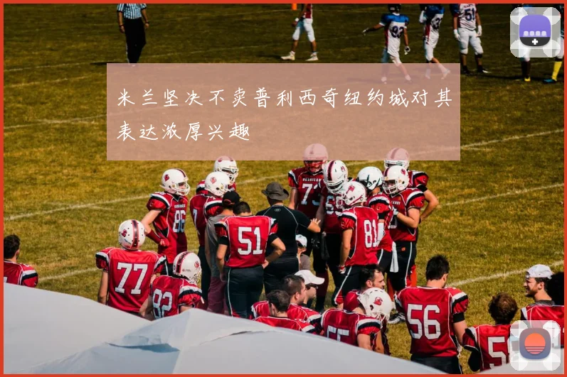 米兰坚决不卖普利西奇纽约城对其表达浓厚兴趣