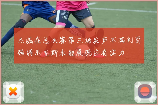 杰威在总决赛第三场发声不满判罚强调尼克斯未能展现应有实力