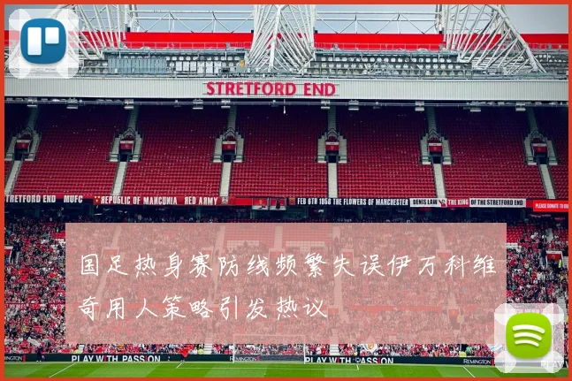 国足热身赛防线频繁失误伊万科维奇用人策略引发热议