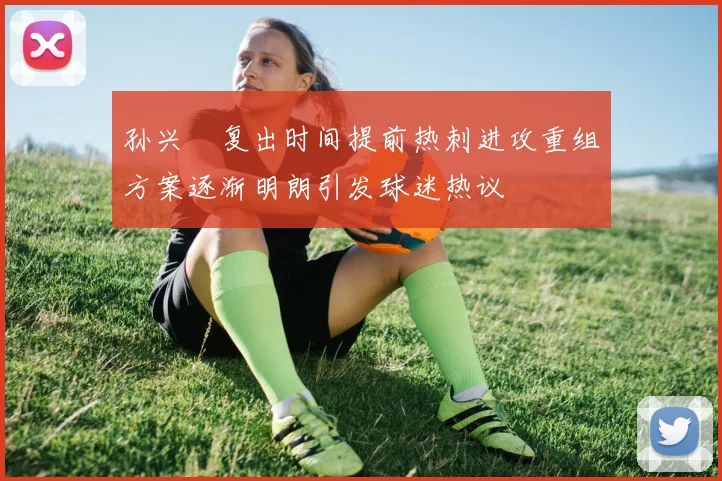 孙兴慜复出时间提前热刺进攻重组方案逐渐明朗引发球迷热议