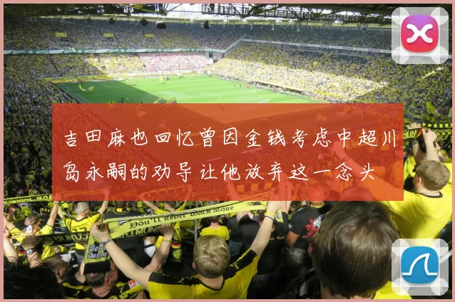 吉田麻也回忆曾因金钱考虑中超川岛永嗣的劝导让他放弃这一念头