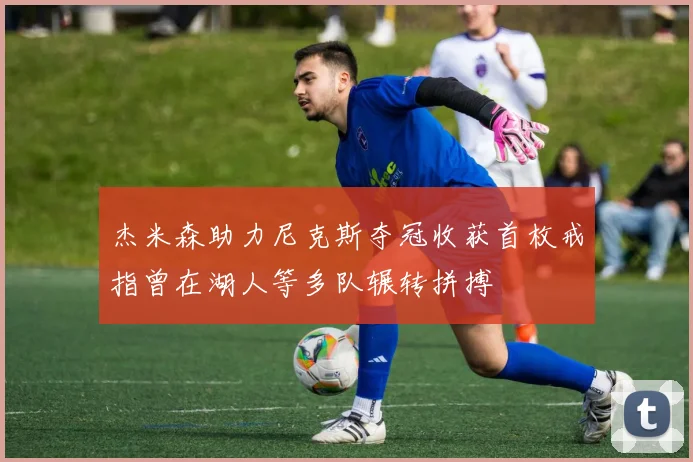 杰米森助力尼克斯夺冠收获首枚戒指曾在湖人等多队辗转拼搏