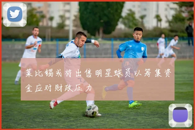 莱比锡或将出售明星球员以筹集资金应对财政压力