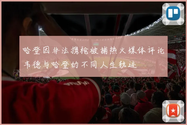 哈登因非法携枪被捕热火媒体评论韦德与哈登的不同人生轨迹