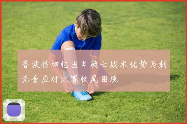香波特回忆当年骑士战术优势马刺无奈应对比赛收尾困境