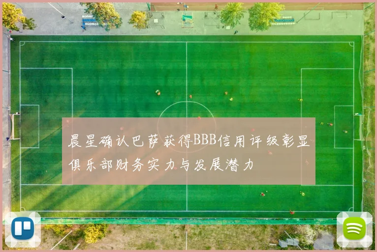 晨星确认巴萨获得BBB信用评级彰显俱乐部财务实力与发展潜力