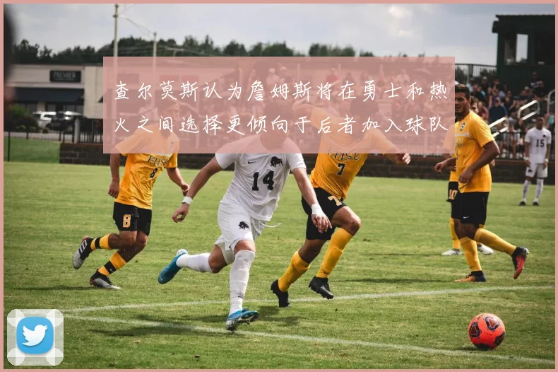 查尔莫斯认为詹姆斯将在勇士和热火之间选择更倾向于后者加入球队