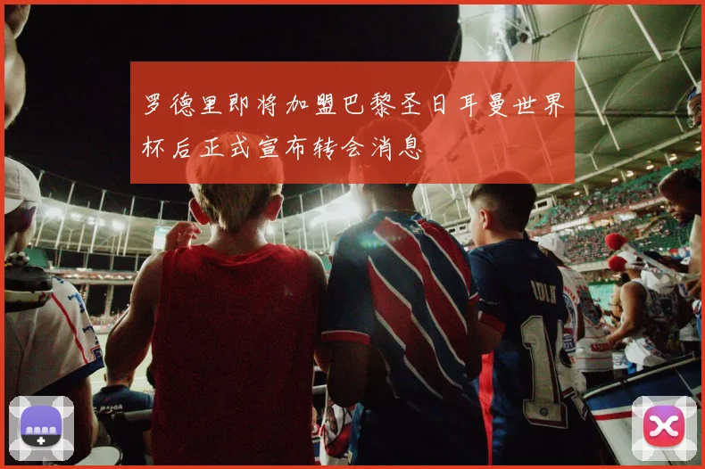 罗德里即将加盟巴黎圣日耳曼世界杯后正式宣布转会消息