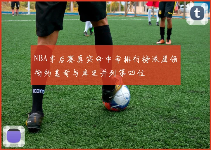 NBA季后赛真实命中率排行榜浓眉领衔约基奇与库里并列第四位