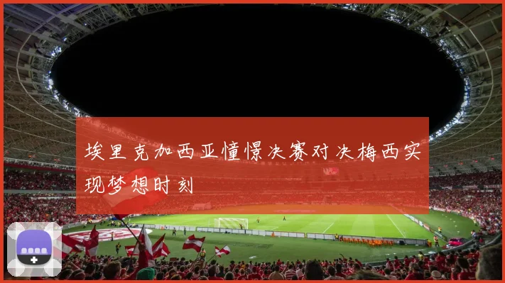 埃里克加西亚憧憬决赛对决梅西实现梦想时刻