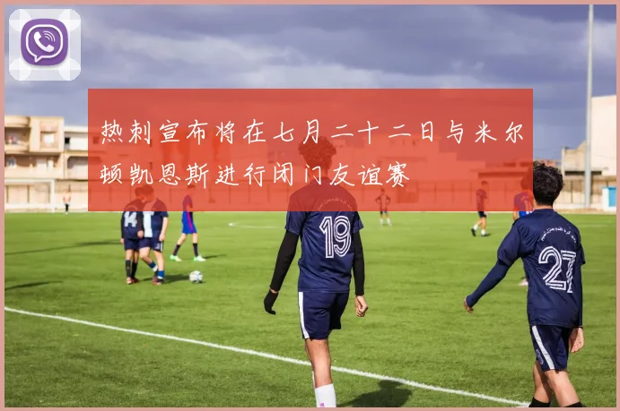 热刺宣布将在七月二十二日与米尔顿凯恩斯进行闭门友谊赛