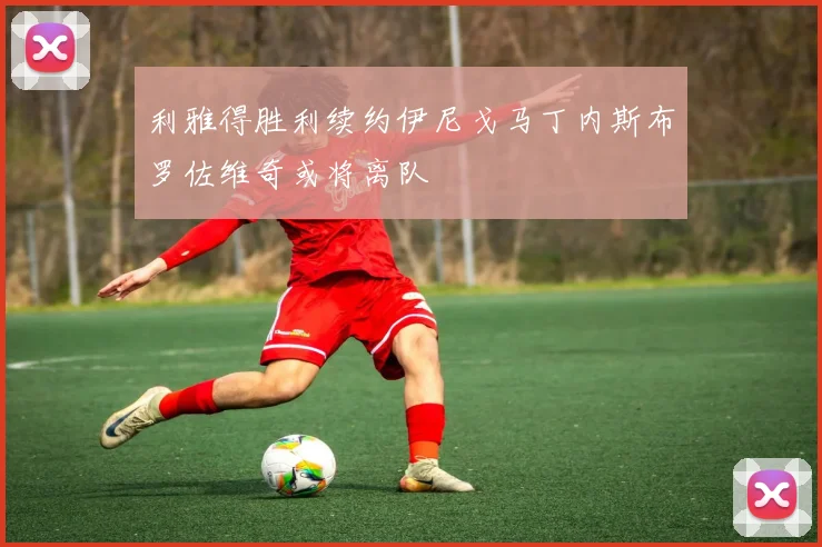 利雅得胜利续约伊尼戈马丁内斯布罗佐维奇或将离队