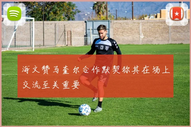 海文赞马奎尔合作默契称其在场上交流至关重要